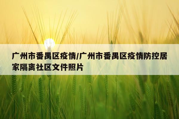 广州市番禺区疫情/广州市番禺区疫情防控居家隔离社区文件照片