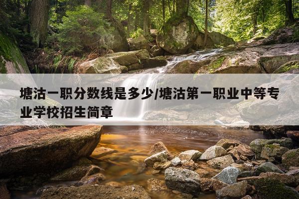 塘沽一职分数线是多少/塘沽第一职业中等专业学校招生简章