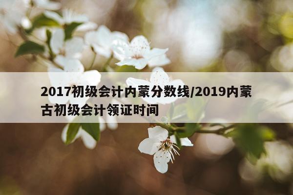 2017初级会计内蒙分数线/2019内蒙古初级会计领证时间