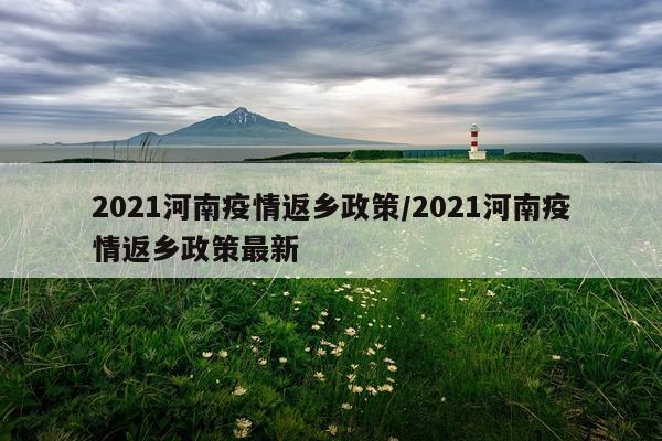 2021河南疫情返乡政策/2021河南疫情返乡政策最新