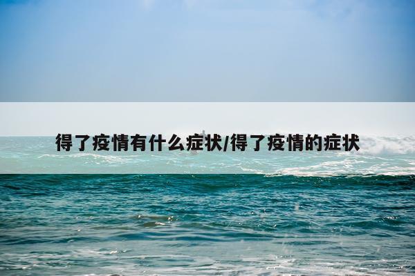 得了疫情有什么症状/得了疫情的症状