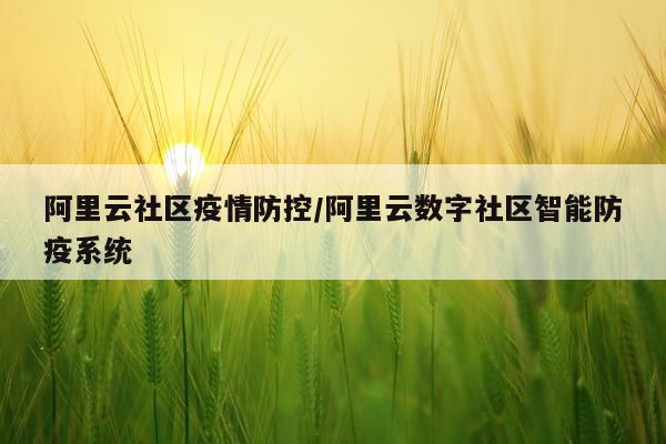 阿里云社区疫情防控/阿里云数字社区智能防疫系统