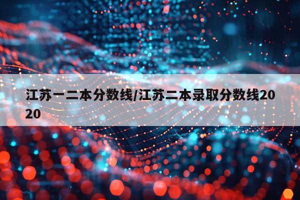 江苏一二本分数线/江苏二本录取分数线2020