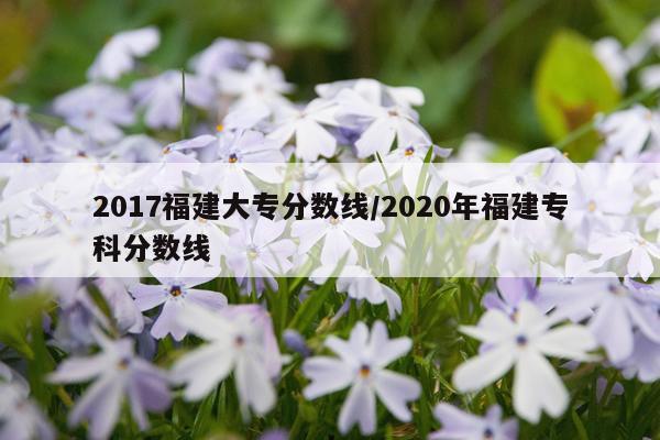 2017福建大专分数线/2020年福建专科分数线