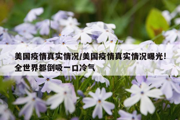 美国疫情真实情况/美国疫情真实情况曝光!全世界都倒吸一口冷气