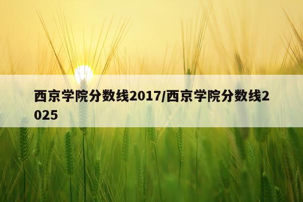 西京学院分数线2017/西京学院分数线2025