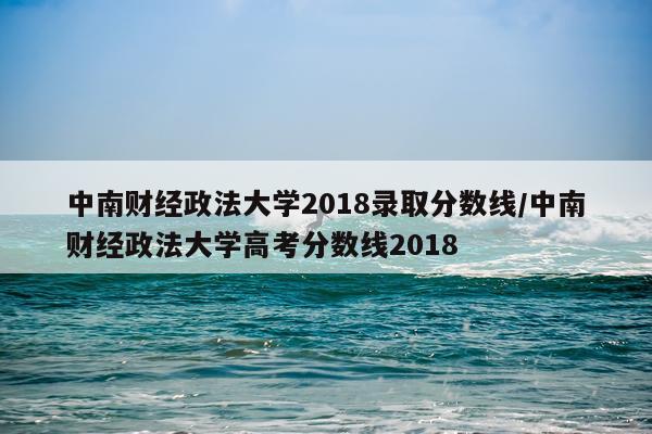 中南财经政法大学2018录取分数线/中南财经政法大学高考分数线2018