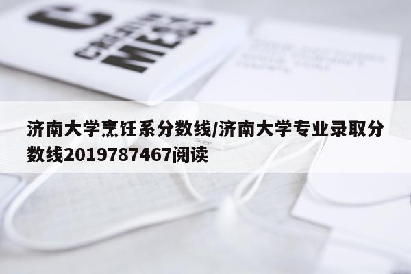 济南大学烹饪系分数线/济南大学专业录取分数线2019787467阅读