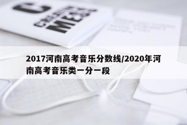 2017河南高考音乐分数线/2020年河南高考音乐类一分一段