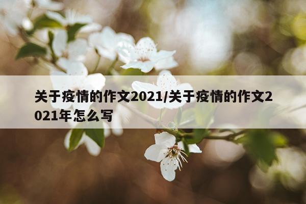 关于疫情的作文2021/关于疫情的作文2021年怎么写