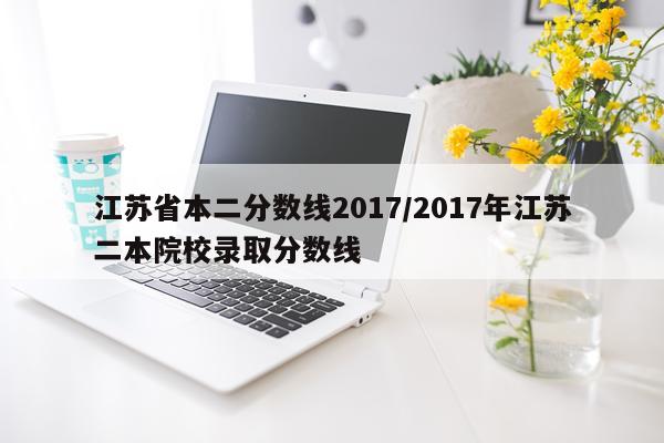 江苏省本二分数线2017/2017年江苏二本院校录取分数线