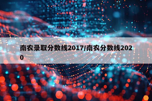 南农录取分数线2017/南农分数线2020