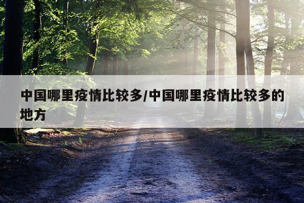 中国哪里疫情比较多/中国哪里疫情比较多的地方