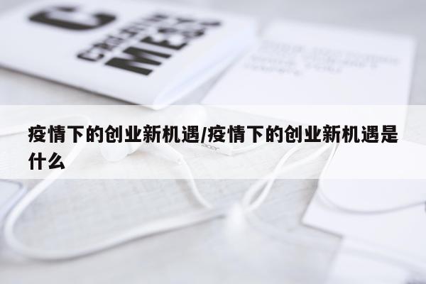 疫情下的创业新机遇/疫情下的创业新机遇是什么