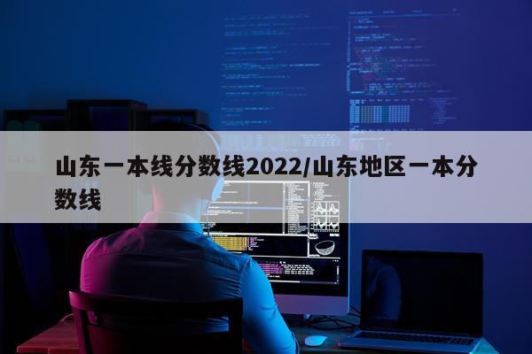山东一本线分数线2022/山东地区一本分数线