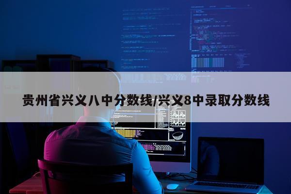贵州省兴义八中分数线/兴义8中录取分数线