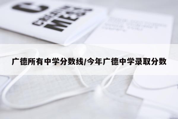广德所有中学分数线/今年广德中学录取分数