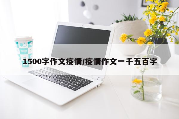 1500字作文疫情/疫情作文一千五百字