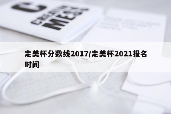 走美杯分数线2017/走美杯2021报名时间