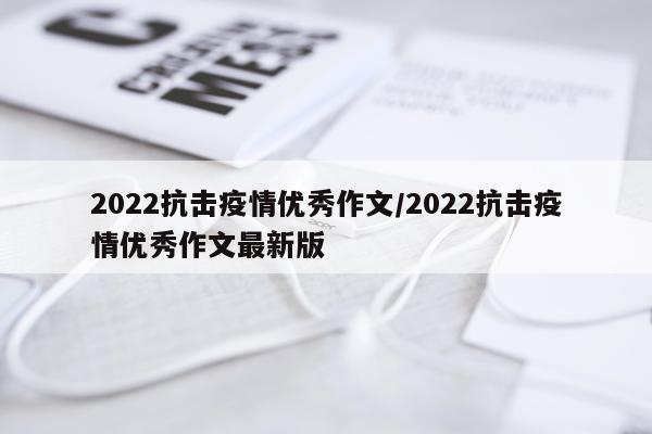2022抗击疫情优秀作文/2022抗击疫情优秀作文最新版