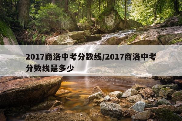 2017商洛中考分数线/2017商洛中考分数线是多少