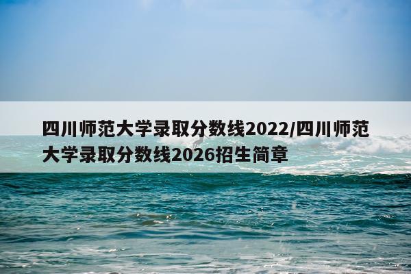 四川师范大学录取分数线2022/四川师范大学录取分数线2026招生简章