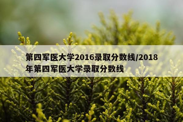 第四军医大学2016录取分数线/2018年第四军医大学录取分数线