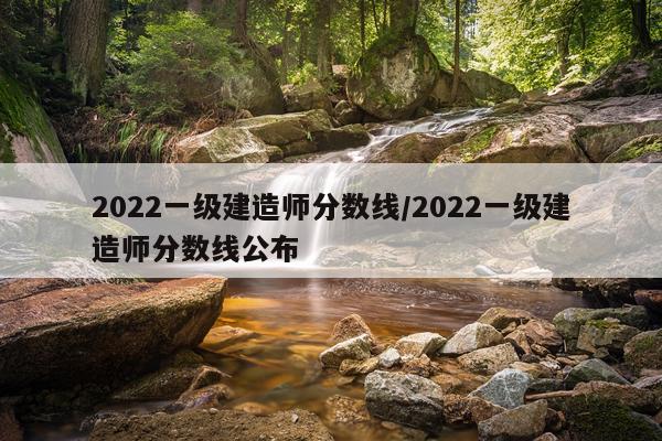 2022一级建造师分数线/2022一级建造师分数线公布