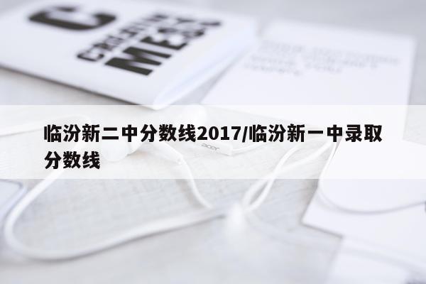临汾新二中分数线2017/临汾新一中录取分数线