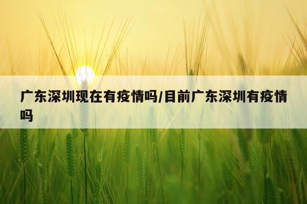 广东深圳现在有疫情吗/目前广东深圳有疫情吗