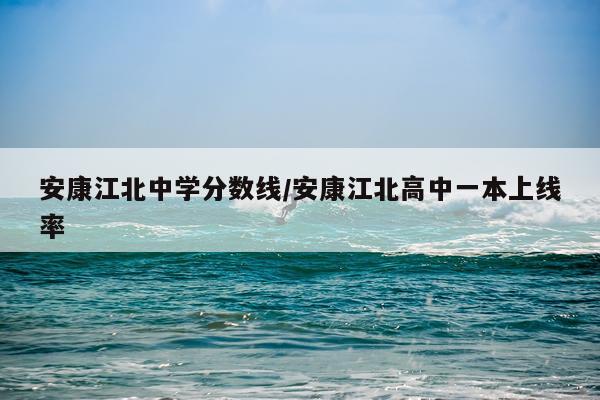 安康江北中学分数线/安康江北高中一本上线率