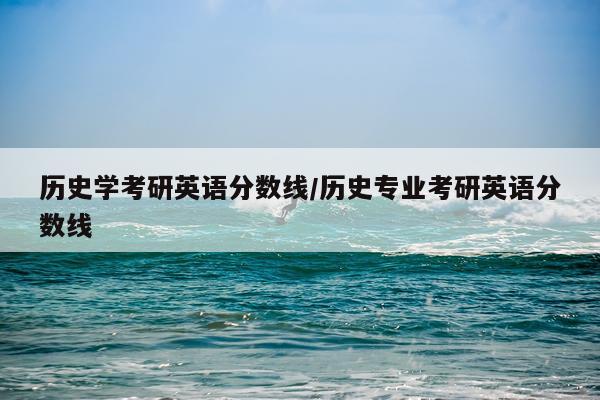 历史学考研英语分数线/历史专业考研英语分数线