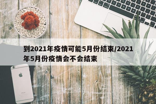到2021年疫情可能5月份结束/2021年5月份疫情会不会结束
