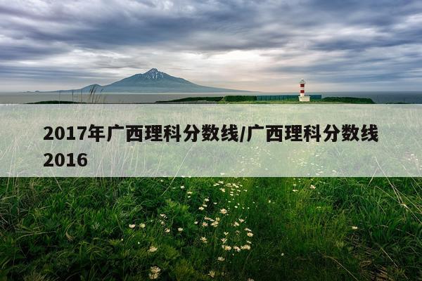 2017年广西理科分数线/广西理科分数线2016