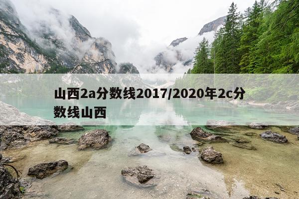山西2a分数线2017/2020年2c分数线山西