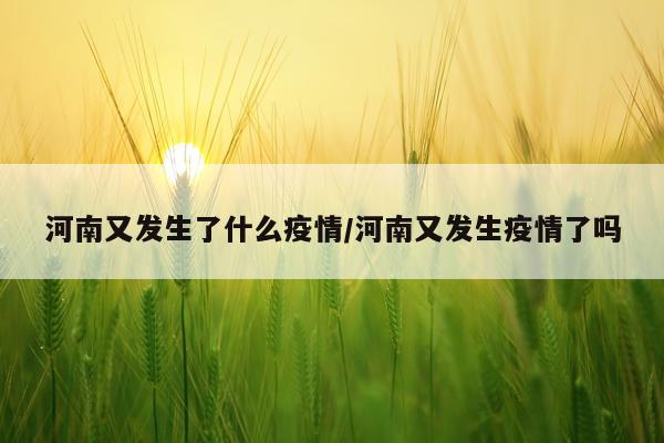 河南又发生了什么疫情/河南又发生疫情了吗