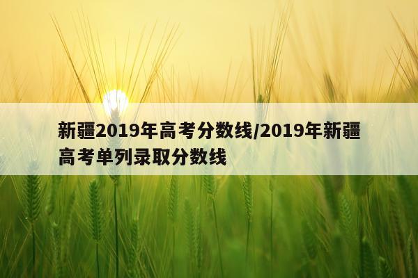 新疆2019年高考分数线/2019年新疆高考单列录取分数线