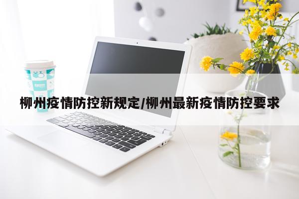 柳州疫情防控新规定/柳州最新疫情防控要求