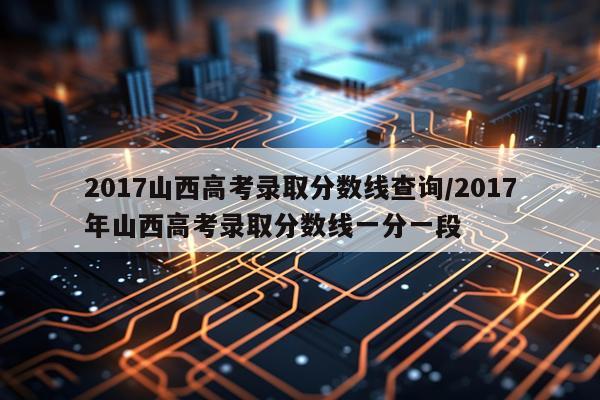 2017山西高考录取分数线查询/2017年山西高考录取分数线一分一段