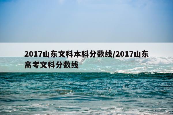 2017山东文科本科分数线/2017山东高考文科分数线