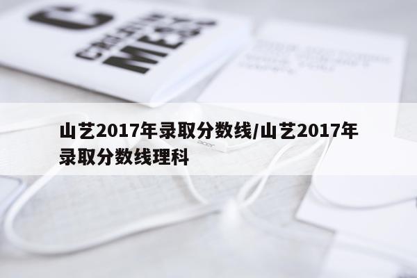 山艺2017年录取分数线/山艺2017年录取分数线理科