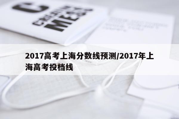 2017高考上海分数线预测/2017年上海高考投档线