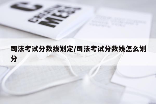 司法考试分数线划定/司法考试分数线怎么划分