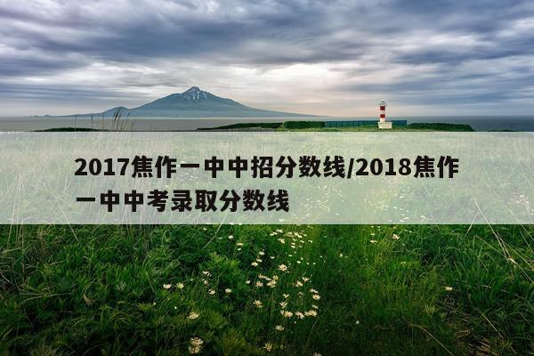 2017焦作一中中招分数线/2018焦作一中中考录取分数线