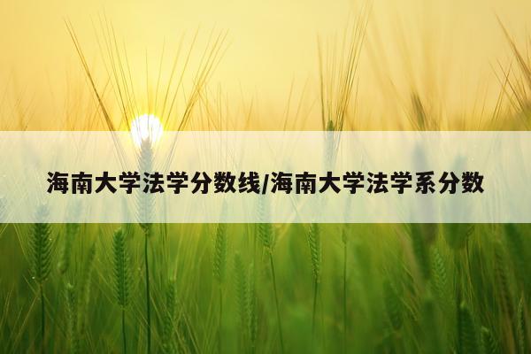海南大学法学分数线/海南大学法学系分数