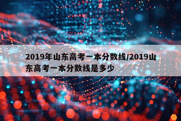 2019年山东高考一本分数线/2019山东高考一本分数线是多少