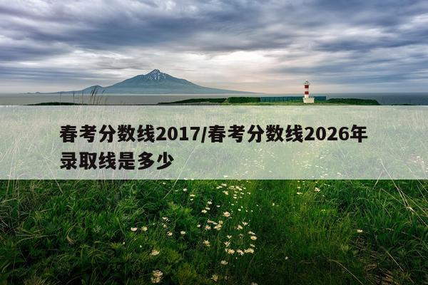 春考分数线2017/春考分数线2026年录取线是多少