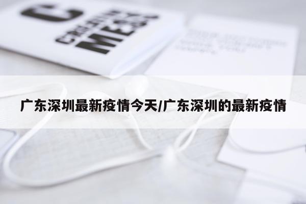 广东深圳最新疫情今天/广东深圳的最新疫情