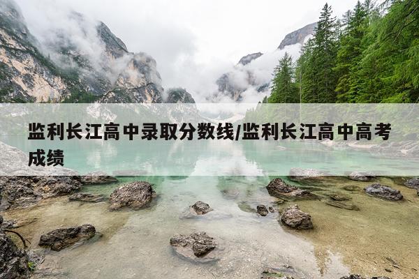 监利长江高中录取分数线/监利长江高中高考成绩