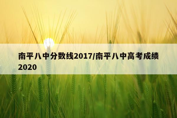 南平八中分数线2017/南平八中高考成绩2020